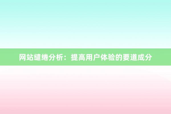 网站缱绻分析:提高用户体验的要道成分
